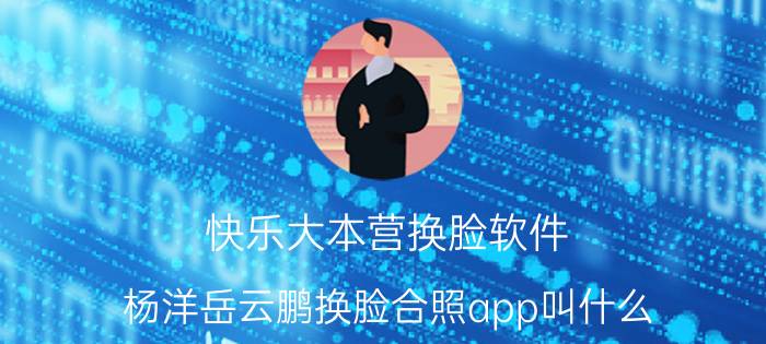 快乐大本营换脸软件 杨洋岳云鹏换脸合照app叫什么